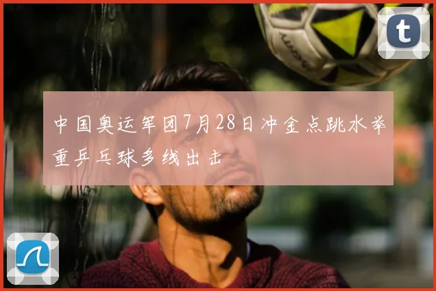 中国奥运军团7月28日冲金点跳水举重乒乓球多线出击