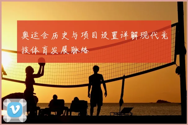 奥运会历史与项目设置详解现代竞技体育发展脉络