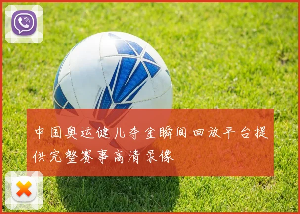 中国奥运健儿夺金瞬间回放平台提供完整赛事高清录像