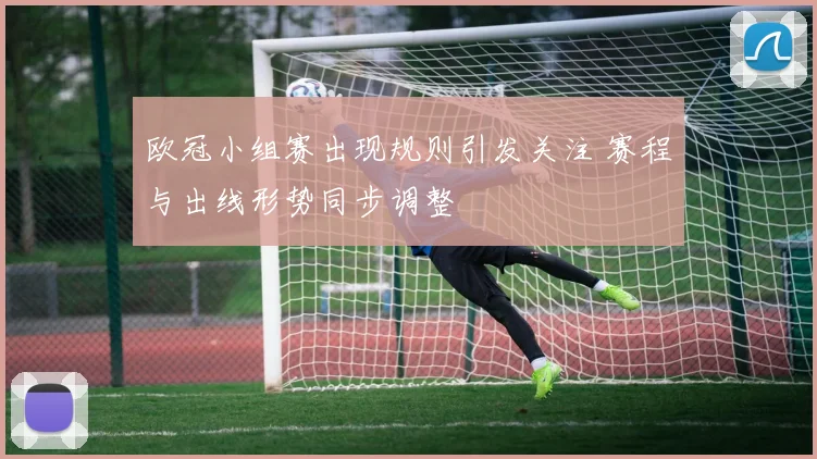欧冠小组赛出现规则引发关注 赛程与出线形势同步调整
