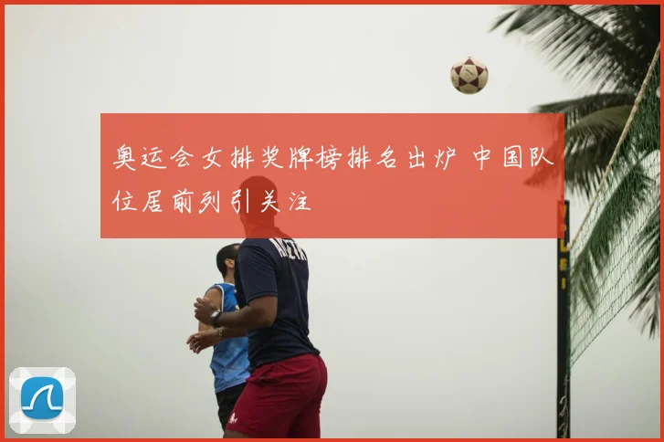 奥运会女排奖牌榜排名出炉 中国队位居前列引关注