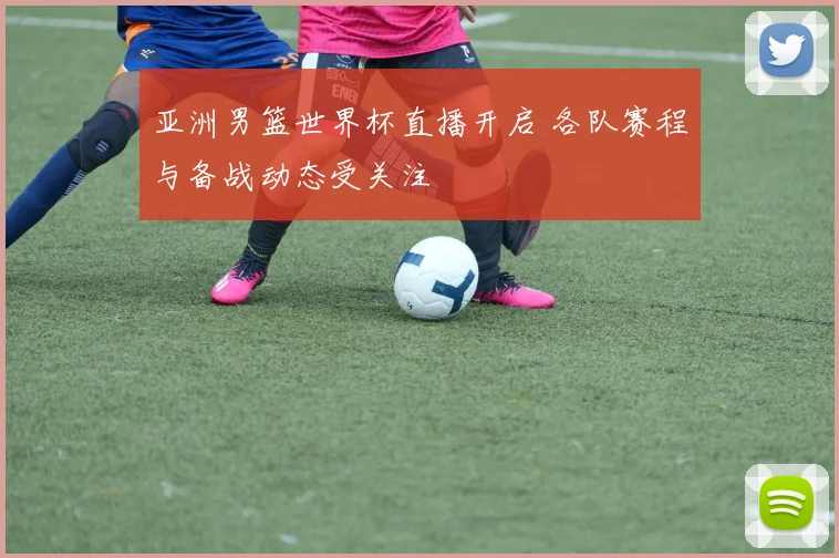 亚洲男篮世界杯直播开启 各队赛程与备战动态受关注
