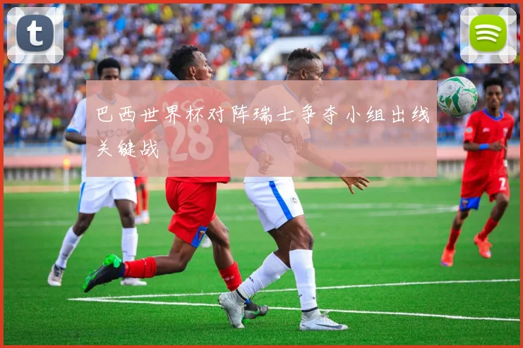巴西世界杯对阵瑞士争夺小组出线关键战