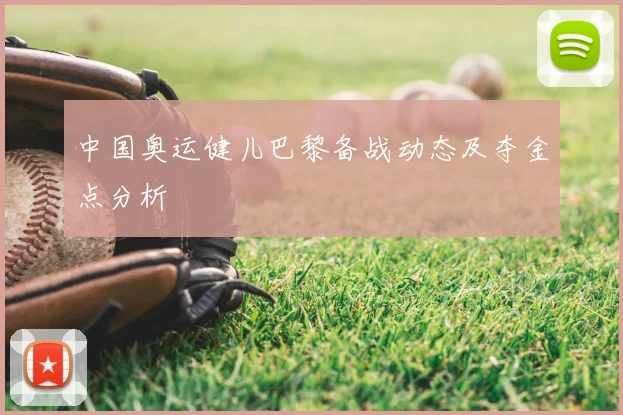 中国奥运健儿巴黎备战动态及夺金点分析
