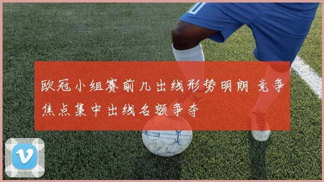 欧冠小组赛前几出线形势明朗 竞争焦点集中出线名额争夺
