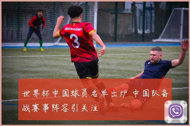 世界杯中国球员名单出炉 中国队备战赛事阵容引关注