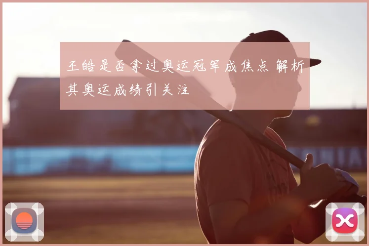 王皓是否拿过奥运冠军成焦点 解析其奥运成绩引关注