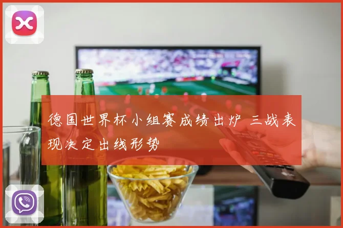 德国世界杯小组赛成绩出炉 三战表现决定出线形势
