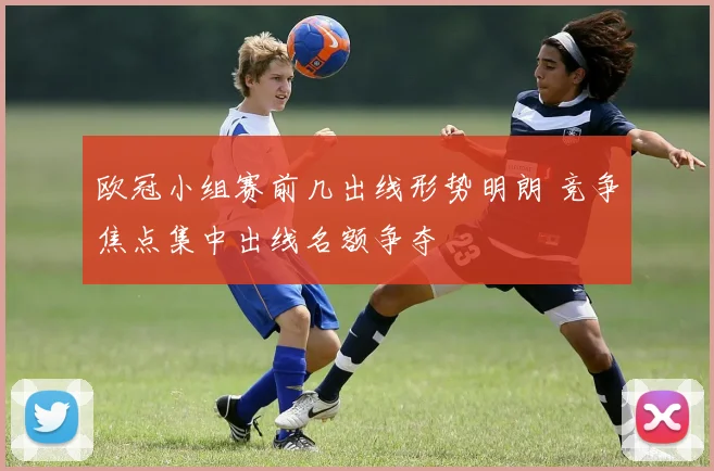 欧冠小组赛前几出线形势明朗 竞争焦点集中出线名额争夺