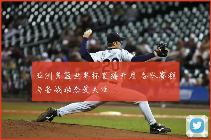 亚洲男篮世界杯直播开启 各队赛程与备战动态受关注