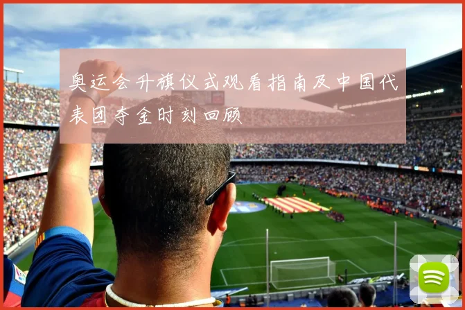 奥运会升旗仪式观看指南及中国代表团夺金时刻回顾