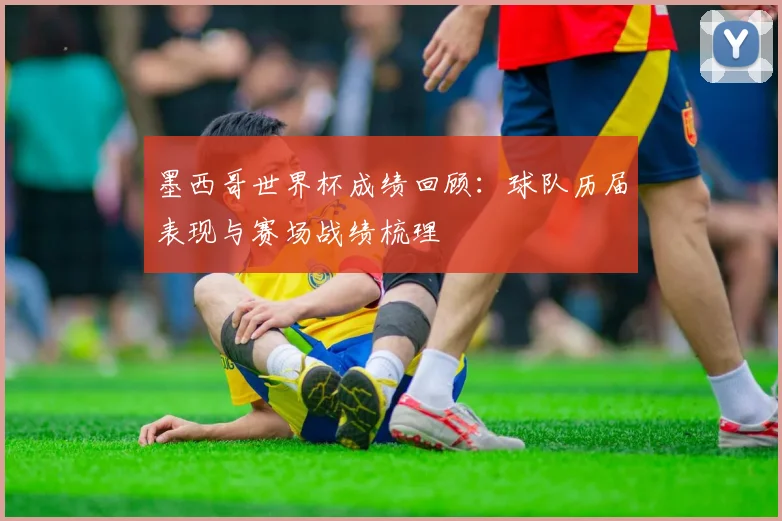 墨西哥世界杯成绩回顾:球队历届表现与赛场战绩梳理