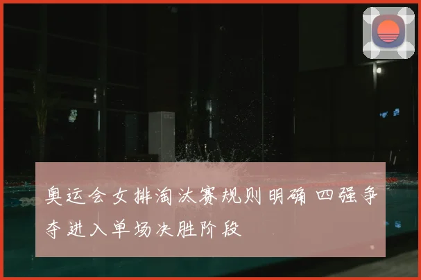 奥运会女排淘汰赛规则明确 四强争夺进入单场决胜阶段