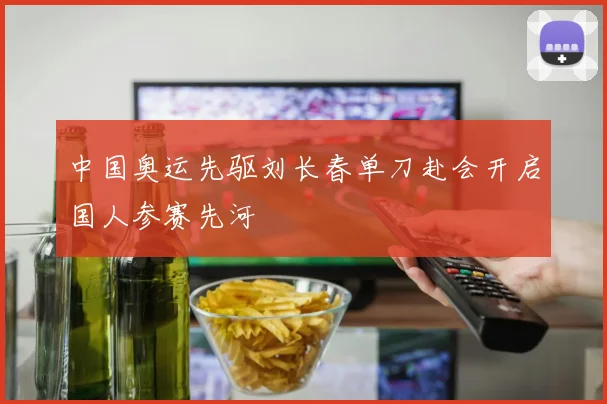 中国奥运先驱刘长春单刀赴会开启国人参赛先河