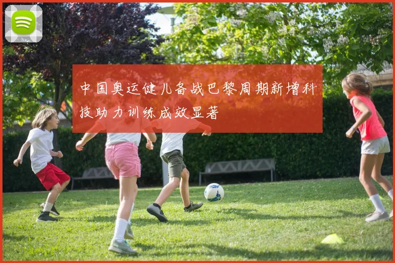 中国奥运健儿备战巴黎周期新增科技助力训练成效显著