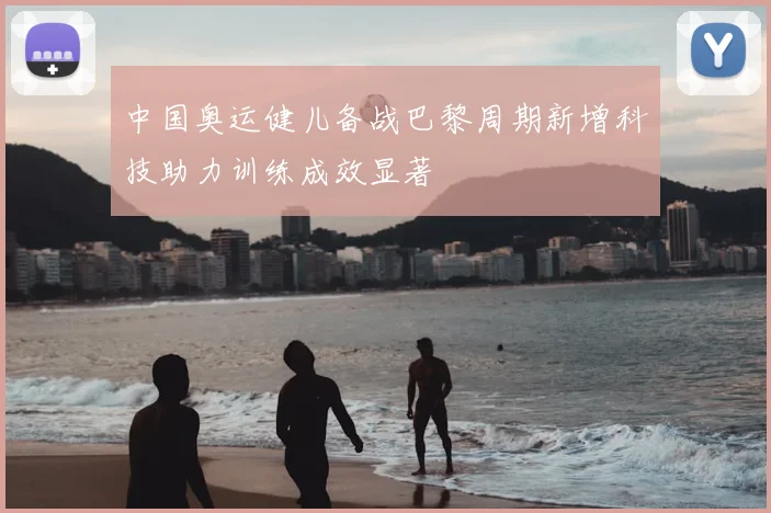 中国奥运健儿备战巴黎周期新增科技助力训练成效显著