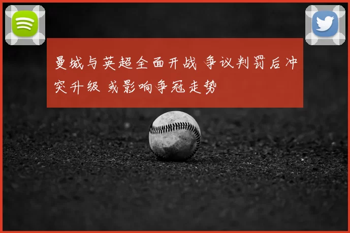 曼城与英超全面开战 争议判罚后冲突升级 或影响争冠走势