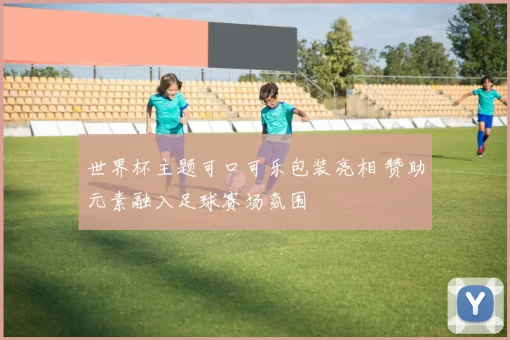 世界杯主题可口可乐包装亮相 赞助元素融入足球赛场氛围