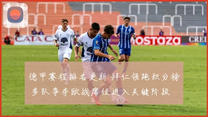 德甲赛程排名更新 拜仁领跑积分榜 多队争夺欧战席位进入关键阶段