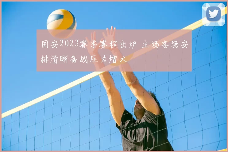 国安2023赛季赛程出炉 主场客场安排清晰备战压力增大