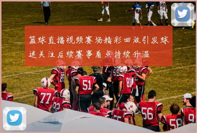 篮球直播视频赛场精彩回放引发球迷关注后续赛事看点持续升温