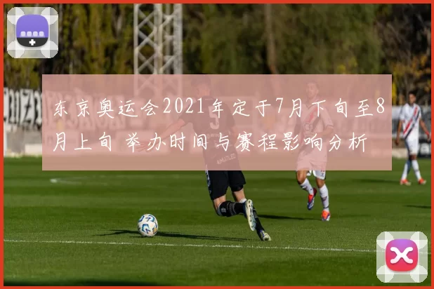 东京奥运会2021年定于7月下旬至8月上旬 举办时间与赛程影响分析