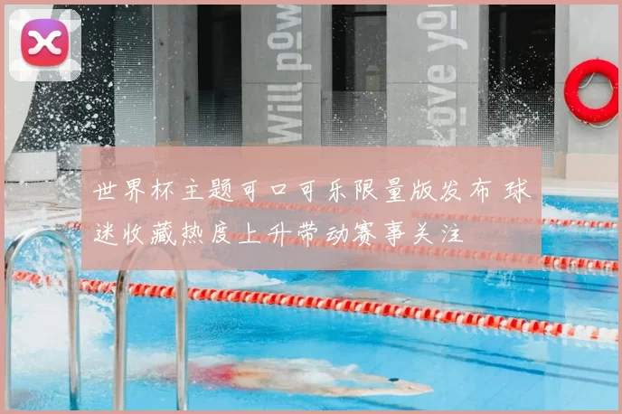 世界杯主题可口可乐限量版发布 球迷收藏热度上升带动赛事关注