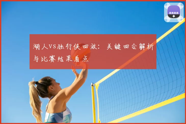 湖人vs独行侠回放：关键回合解析与比赛结果看点