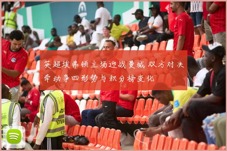 英超埃弗顿主场迎战曼城 双方对决牵动争四形势与积分榜变化