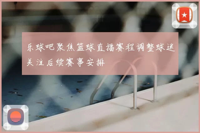 乐球吧聚焦篮球直播赛程调整球迷关注后续赛事安排