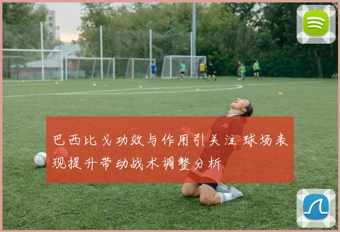 巴西比戈功效与作用引关注 球场表现提升带动战术调整分析