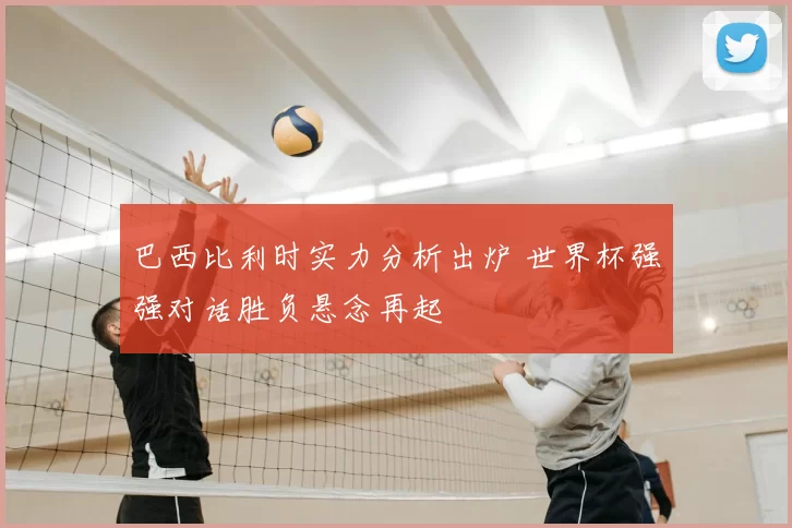 巴西比利时实力分析出炉 世界杯强强对话胜负悬念再起