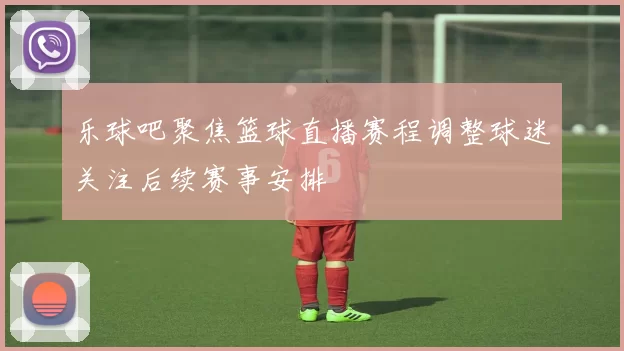 乐球吧聚焦篮球直播赛程调整球迷关注后续赛事安排