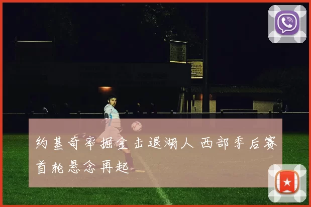 约基奇率掘金击退湖人 西部季后赛首轮悬念再起