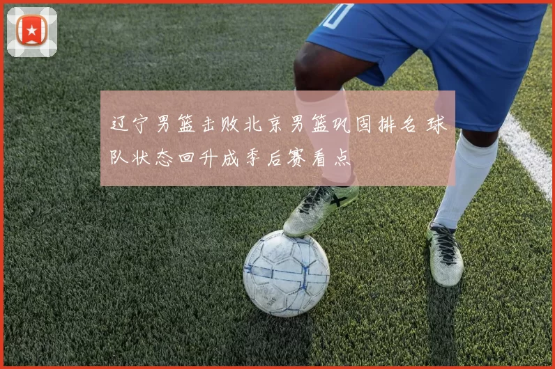辽宁男篮击败北京男篮巩固排名 球队状态回升成季后赛看点