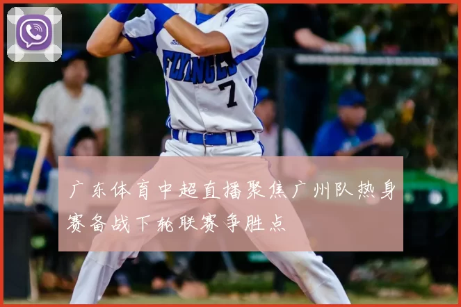 广东体育中超直播聚焦广州队热身赛备战下轮联赛争胜点