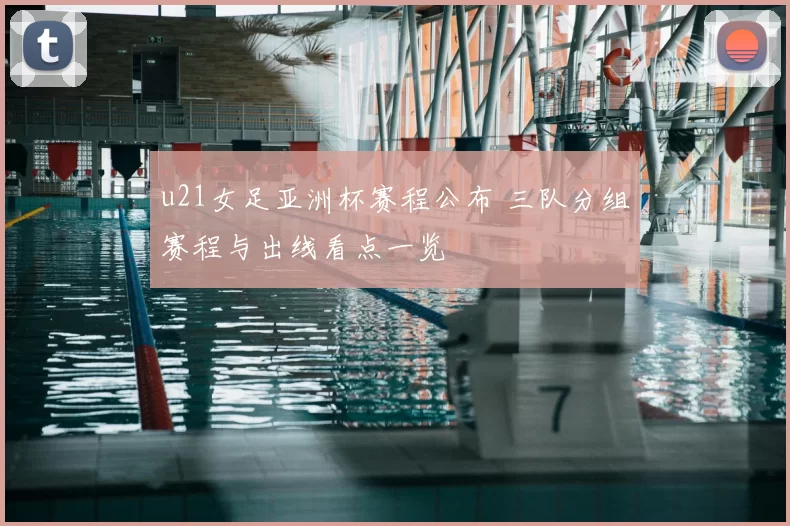 u21女足亚洲杯赛程公布 三队分组赛程与出线看点一览