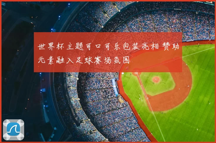 世界杯主题可口可乐包装亮相 赞助元素融入足球赛场氛围