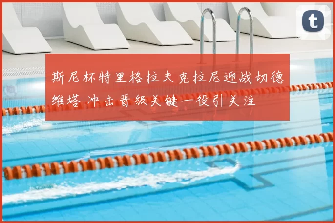 斯尼杯特里格拉夫克拉尼迎战切德维塔 冲击晋级关键一役引关注