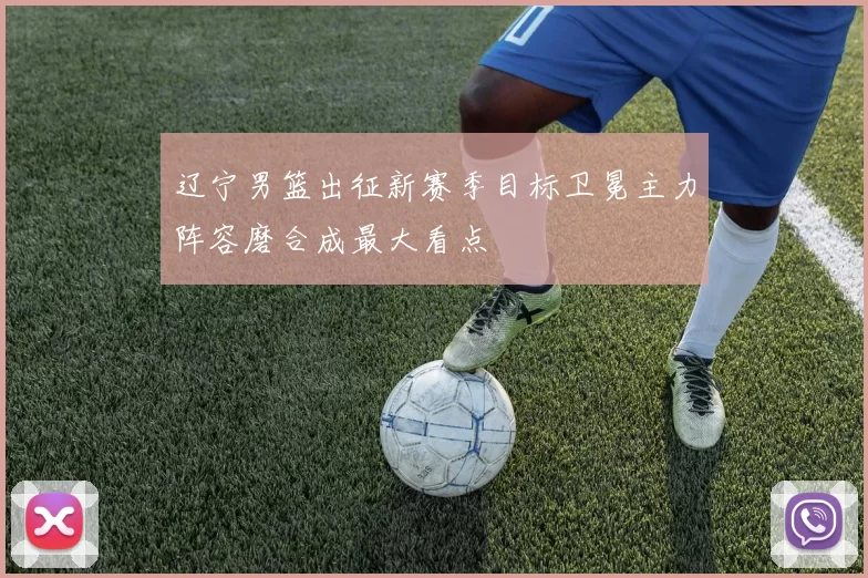辽宁男篮出征新赛季目标卫冕主力阵容磨合成最大看点