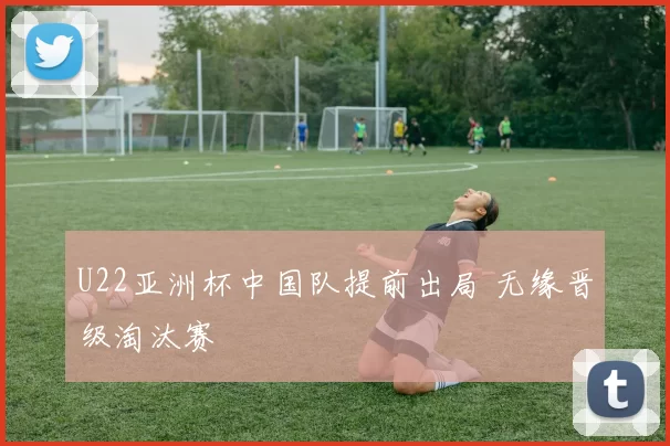 U22亚洲杯中国队提前出局 无缘晋级淘汰赛