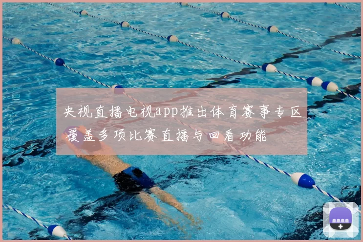 央视直播电视app推出体育赛事专区 覆盖多项比赛直播与回看功能