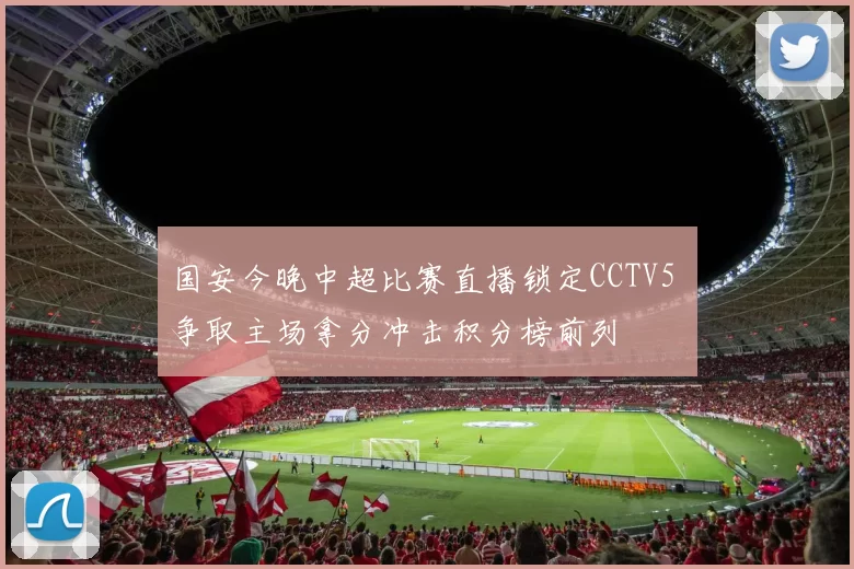 国安今晚中超比赛直播锁定CCTV5 争取主场拿分冲击积分榜前列