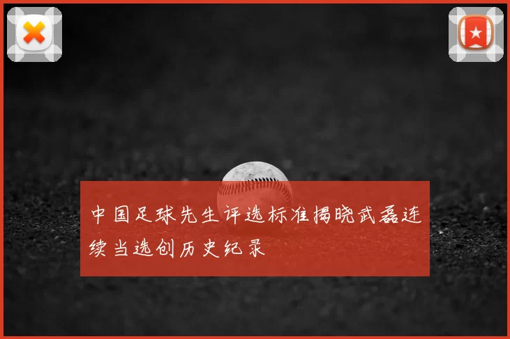 中国足球先生评选标准揭晓武磊连续当选创历史纪录