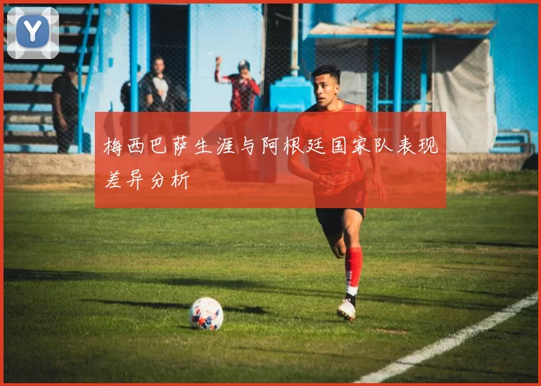 梅西巴萨生涯与阿根廷国家队表现差异分析