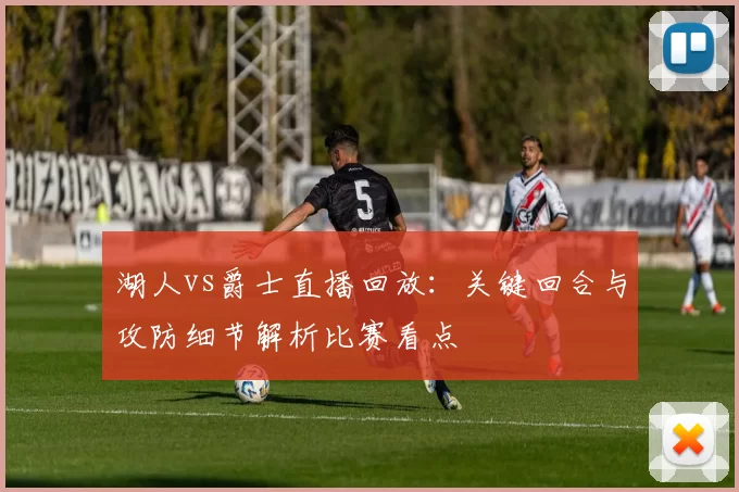 湖人vs爵士直播回放：关键回合与攻防细节解析比赛看点