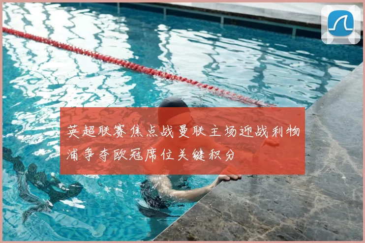 英超联赛焦点战曼联主场迎战利物浦争夺欧冠席位关键积分