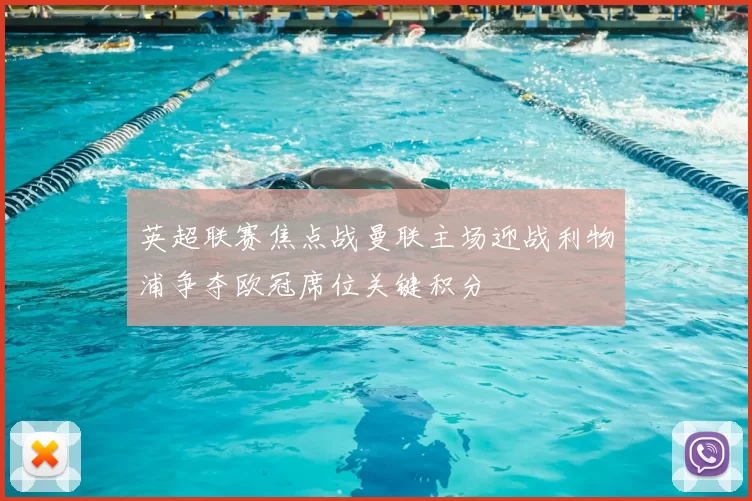 英超联赛焦点战曼联主场迎战利物浦争夺欧冠席位关键积分