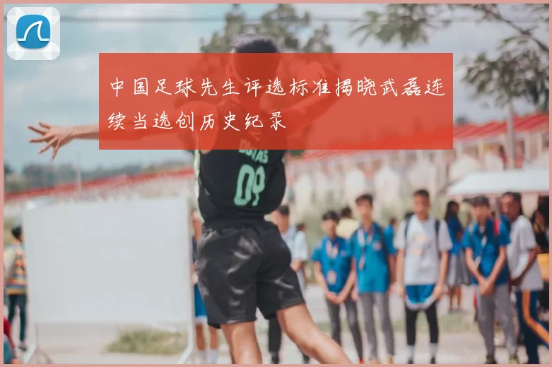 中国足球先生评选标准揭晓武磊连续当选创历史纪录