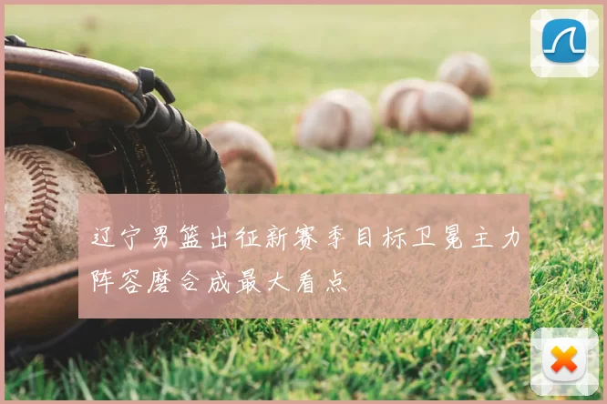 辽宁男篮出征新赛季目标卫冕主力阵容磨合成最大看点